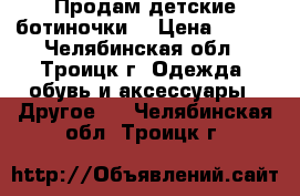 Продам детские ботиночки  › Цена ­ 800 - Челябинская обл., Троицк г. Одежда, обувь и аксессуары » Другое   . Челябинская обл.,Троицк г.